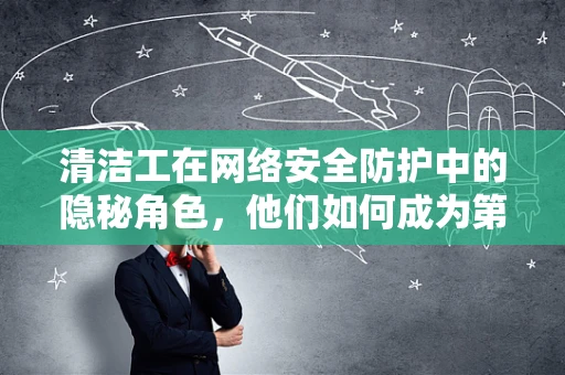 清洁工在网络安全防护中的隐秘角色，他们如何成为第一道防线？