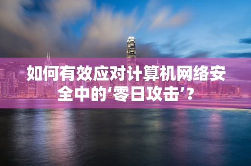如何有效应对计算机网络安全中的‘零日攻击’？