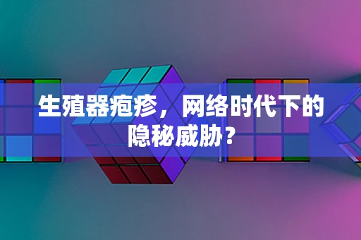 生殖器疱疹，网络时代下的隐秘威胁？