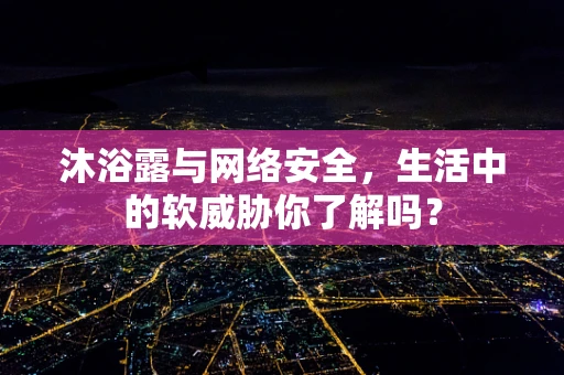 沐浴露与网络安全，生活中的软威胁你了解吗？