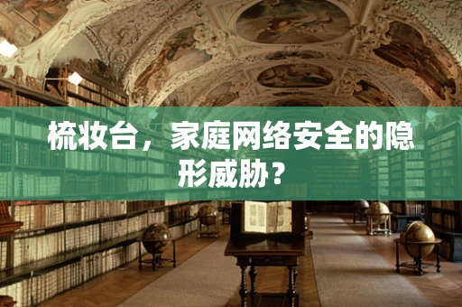 梳妆台，家庭网络安全的隐形威胁？