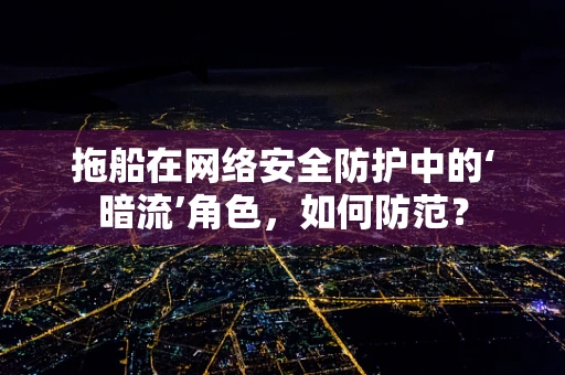 拖船在网络安全防护中的‘暗流’角色，如何防范？