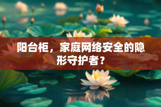 阳台柜，家庭网络安全的隐形守护者？