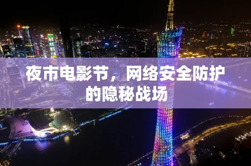 夜市电影节，网络安全防护的隐秘战场