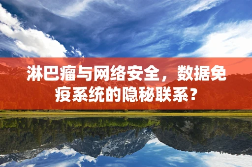 淋巴瘤与网络安全，数据免疫系统的隐秘联系？