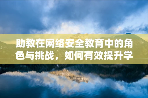 助教在网络安全教育中的角色与挑战，如何有效提升学生防护意识？