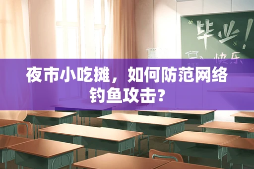 夜市小吃摊，如何防范网络钓鱼攻击？