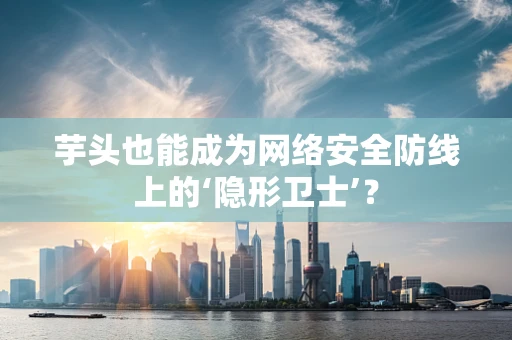 芋头也能成为网络安全防线上的‘隐形卫士’？