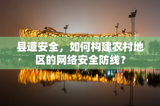 县道安全，如何构建农村地区的网络安全防线？