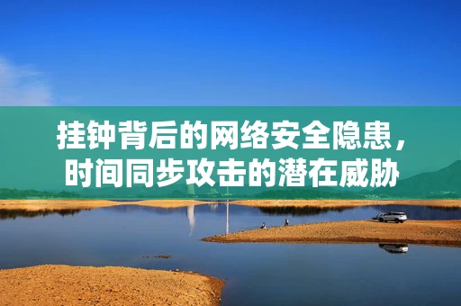 挂钟背后的网络安全隐患，时间同步攻击的潜在威胁