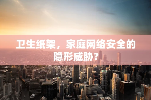 卫生纸架，家庭网络安全的隐形威胁？