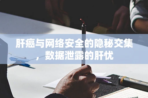 肝癌与网络安全的隐秘交集，数据泄露的肝忧