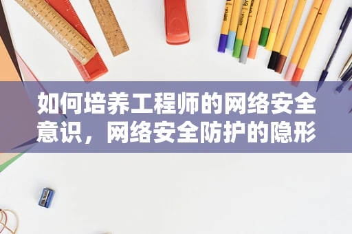如何培养工程师的网络安全意识，网络安全防护的隐形盾牌？