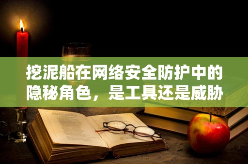 挖泥船在网络安全防护中的隐秘角色，是工具还是威胁？