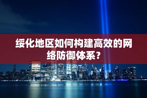 绥化地区如何构建高效的网络防御体系？