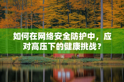 如何在网络安全防护中，应对高压下的健康挑战？