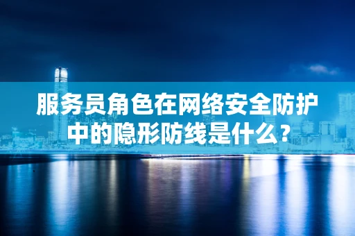 服务员角色在网络安全防护中的隐形防线是什么？