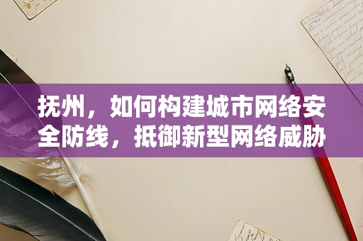 抚州，如何构建城市网络安全防线，抵御新型网络威胁？