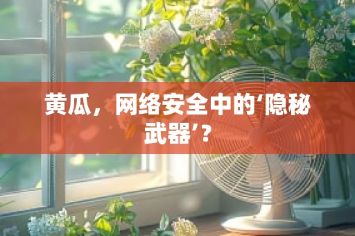 黄瓜，网络安全中的‘隐秘武器’？