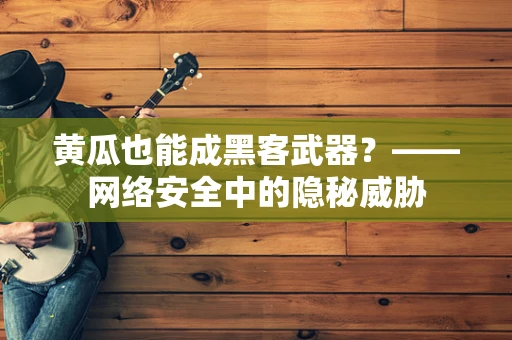 黄瓜也能成黑客武器？——网络安全中的隐秘威胁