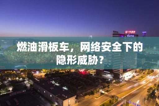 燃油滑板车，网络安全下的隐形威胁？