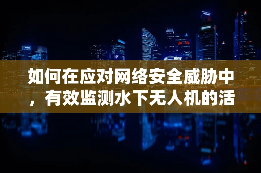 如何在应对网络安全威胁中，有效监测水下无人机的活动？