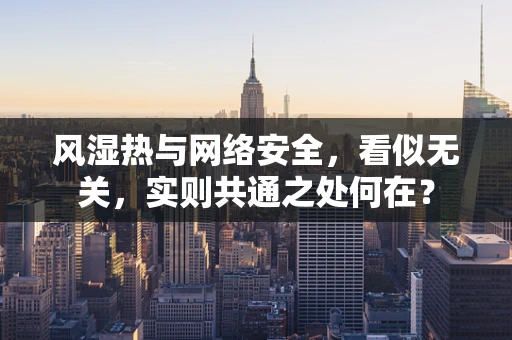 风湿热与网络安全，看似无关，实则共通之处何在？