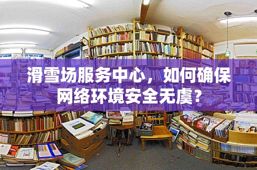 滑雪场服务中心，如何确保网络环境安全无虞？