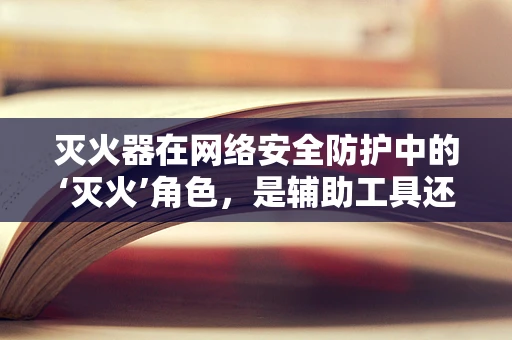 灭火器在网络安全防护中的‘灭火’角色，是辅助工具还是战略武器？