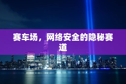 赛车场，网络安全的隐秘赛道