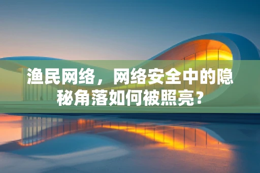 渔民网络，网络安全中的隐秘角落如何被照亮？