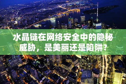 水晶链在网络安全中的隐秘威胁，是美丽还是陷阱？