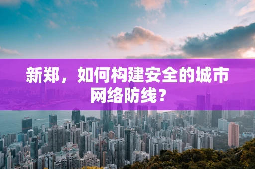 新郑，如何构建安全的城市网络防线？