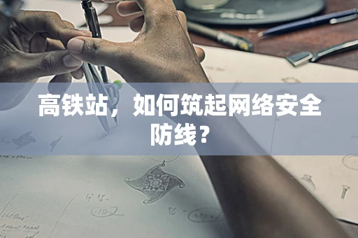 高铁站，如何筑起网络安全防线？