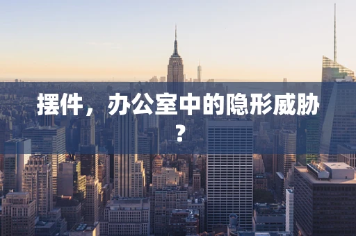 摆件，办公室中的隐形威胁？