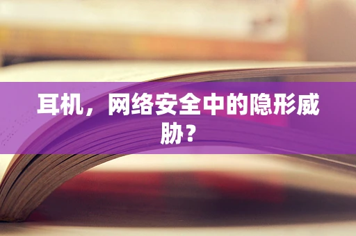 耳机，网络安全中的隐形威胁？