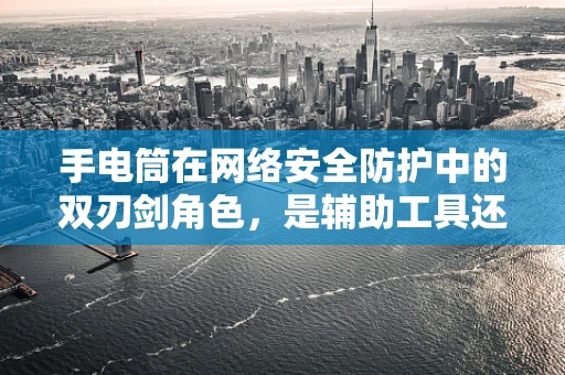 手电筒在网络安全防护中的双刃剑角色，是辅助工具还是潜在威胁？