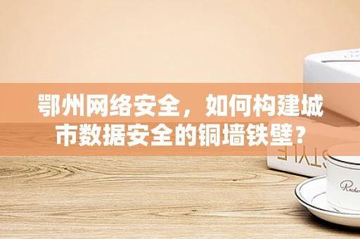 鄂州网络安全，如何构建城市数据安全的铜墙铁壁？