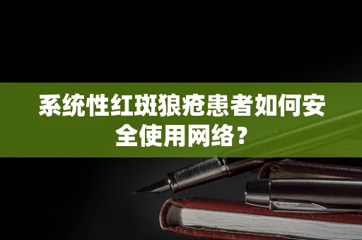 系统性红斑狼疮患者如何安全使用网络？