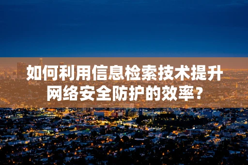 如何利用信息检索技术提升网络安全防护的效率？