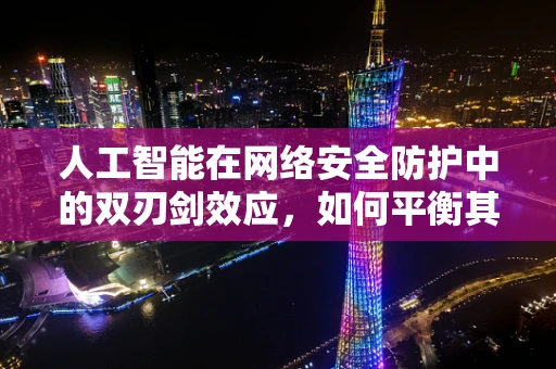 人工智能在网络安全防护中的双刃剑效应，如何平衡其创新与风险？