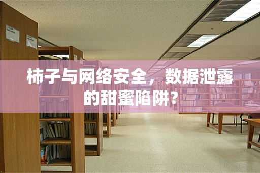 柿子与网络安全，数据泄露的甜蜜陷阱？