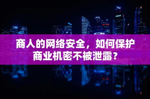 商人的网络安全，如何保护商业机密不被泄露？