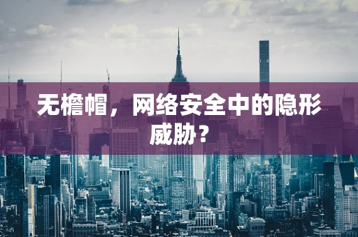 无檐帽，网络安全中的隐形威胁？