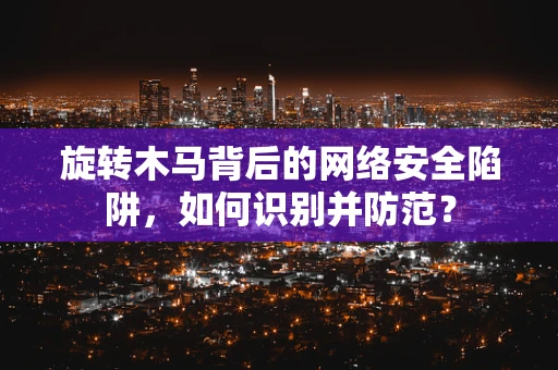 旋转木马背后的网络安全陷阱，如何识别并防范？