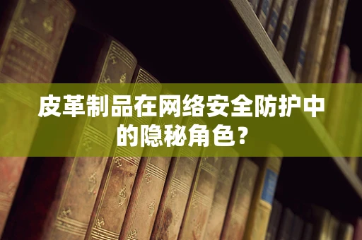 皮革制品在网络安全防护中的隐秘角色？