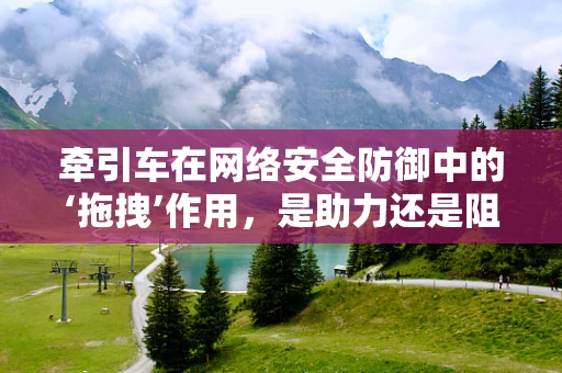 牵引车在网络安全防御中的‘拖拽’作用，是助力还是阻力？