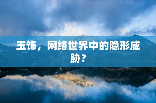 玉饰，网络世界中的隐形威胁？