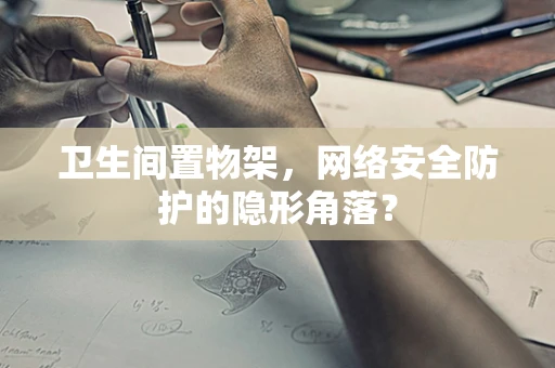 卫生间置物架，网络安全防护的隐形角落？