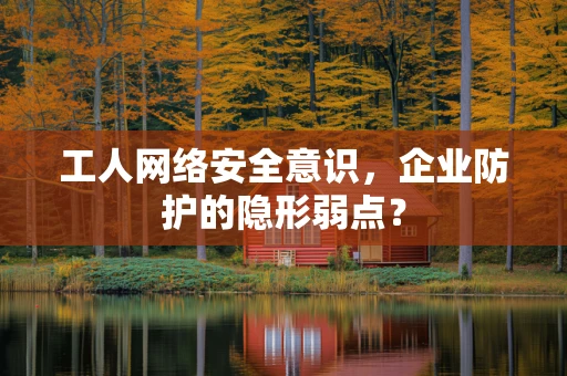 工人网络安全意识，企业防护的隐形弱点？